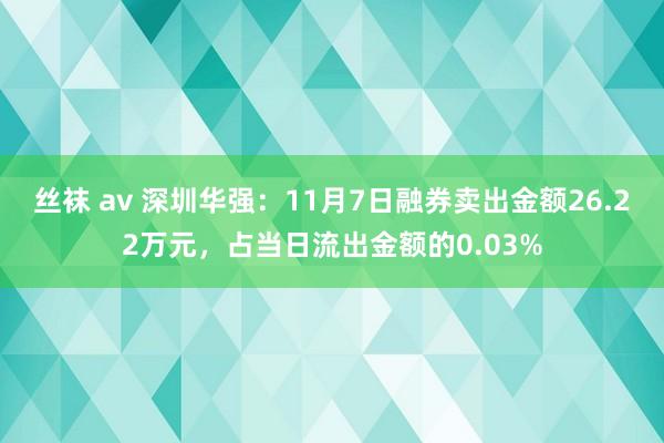 丝袜 av 深圳华强：11月7日融券卖出金额26.22万元，占当日流出金额的0.03%