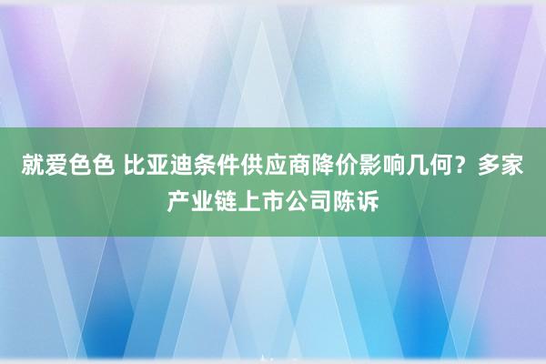 就爱色色 比亚迪条件供应商降价影响几何？多家产业链上市公司陈诉