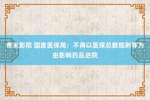 奇米影院 国度医保局：不得以医保总数规则等为由影响药品进院