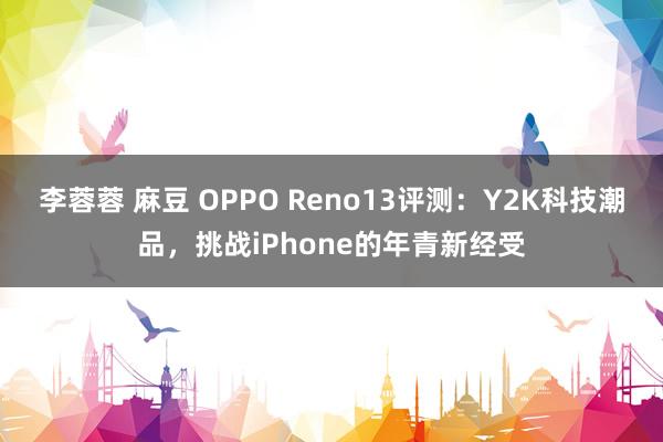 李蓉蓉 麻豆 OPPO Reno13评测：Y2K科技潮品，挑战iPhone的年青新经受