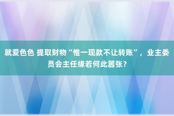 就爱色色 提取财物“惟一现款不让转账”，业主委员会主任缘若何此嚣张？