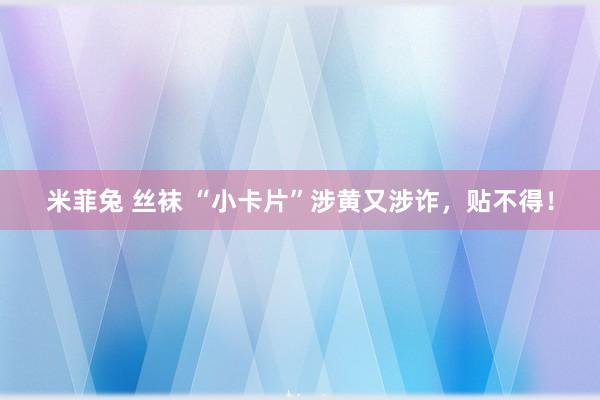 米菲兔 丝袜 “小卡片”涉黄又涉诈，贴不得！