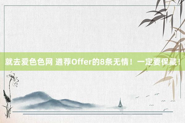 就去爱色色网 遴荐Offer的8条无情！一定要保藏！