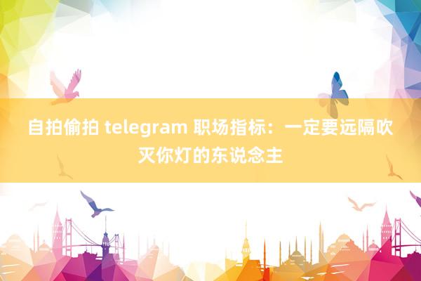 自拍偷拍 telegram 职场指标：一定要远隔吹灭你灯的东说念主