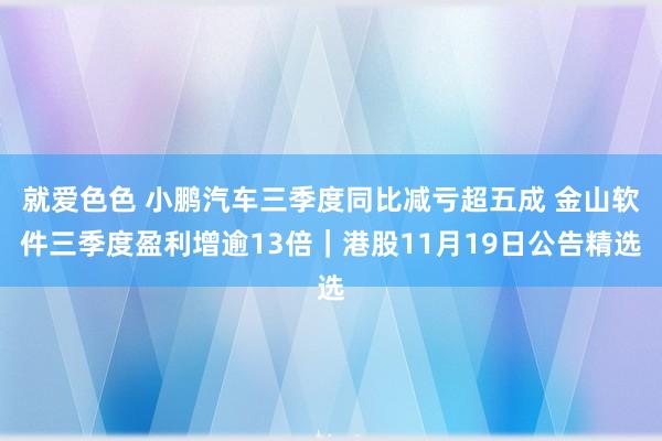 就爱色色 小鹏汽车三季度同比减亏超五成 金山软件三季度盈利增逾13倍｜港股11月19日公告精选