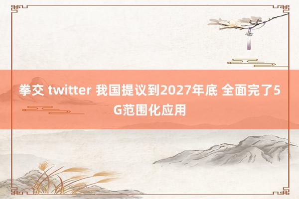 拳交 twitter 我国提议到2027年底 全面完了5G范围化应用