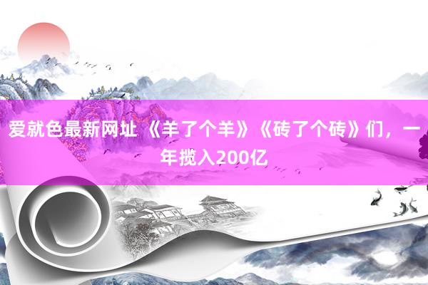 爱就色最新网址 《羊了个羊》《砖了个砖》们，一年揽入200亿