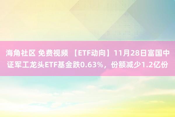 海角社区 免费视频 【ETF动向】11月28日富国中证军工龙头ETF基金跌0.63%，份额减少1.2亿份