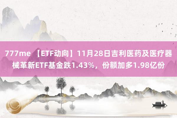 777me 【ETF动向】11月28日吉利医药及医疗器械革新ETF基金跌1.43%，份额加多1.98亿份