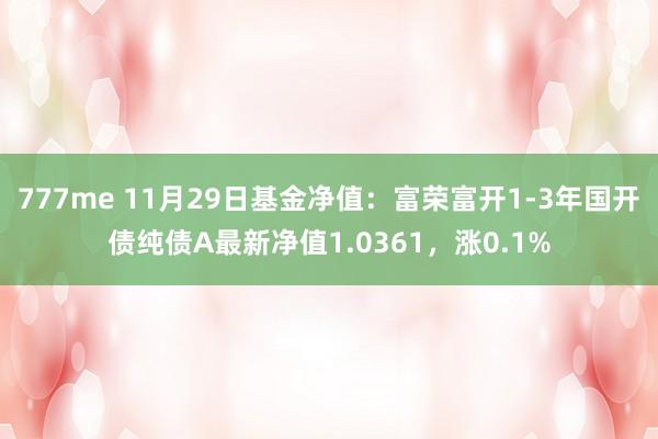 777me 11月29日基金净值：富荣富开1-3年国开债纯债A最新净值1.0361，涨0.1%