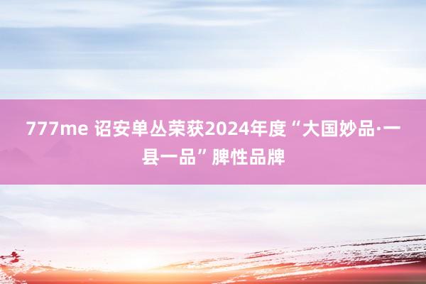 777me 诏安单丛荣获2024年度“大国妙品·一县一品”脾性品牌