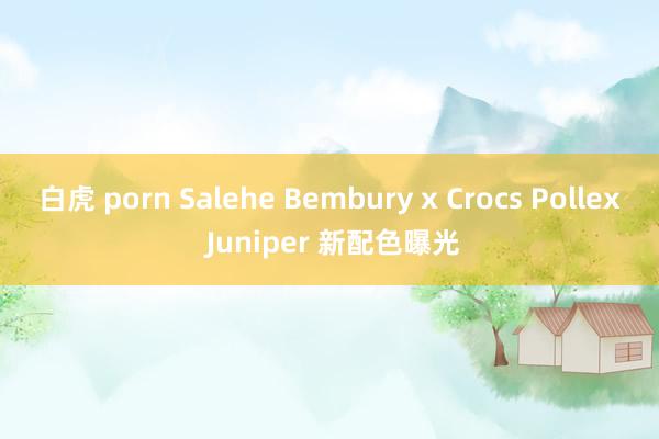 白虎 porn Salehe Bembury x Crocs Pollex Juniper 新配色曝光