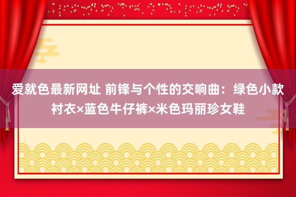 爱就色最新网址 前锋与个性的交响曲：绿色小款衬衣×蓝色牛仔裤×米色玛丽珍女鞋