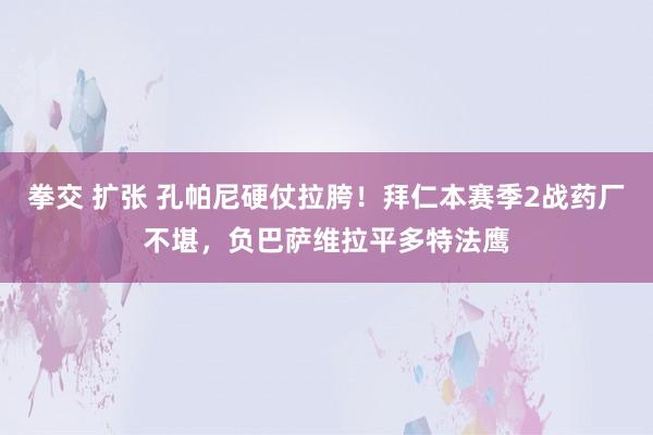 拳交 扩张 孔帕尼硬仗拉胯！拜仁本赛季2战药厂不堪，负巴萨维拉平多特法鹰