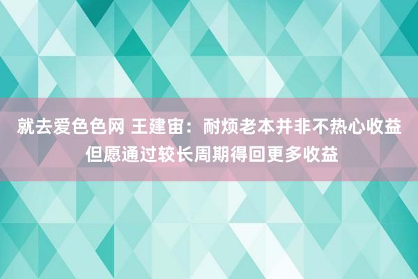 就去爱色色网 王建宙：耐烦老本并非不热心收益 但愿通过较长周期得回更多收益