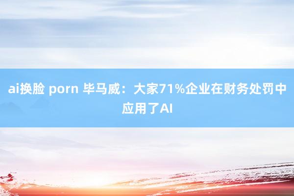 ai换脸 porn 毕马威：大家71%企业在财务处罚中应用了AI