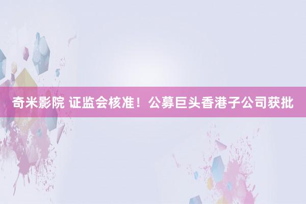 奇米影院 证监会核准！公募巨头香港子公司获批