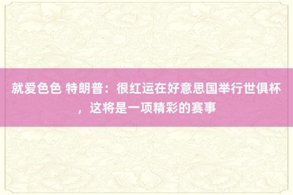 就爱色色 特朗普：很红运在好意思国举行世俱杯，这将是一项精彩的赛事