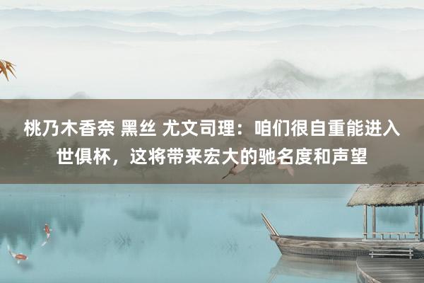 桃乃木香奈 黑丝 尤文司理：咱们很自重能进入世俱杯，这将带来宏大的驰名度和声望