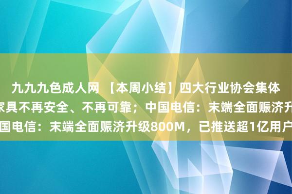 九九九色成人网 【本周小结】四大行业协会集体发声：好意思国芯片家具不再安全、不再可靠；中国电信：末端全面赈济升级800M，已推送超1亿用户