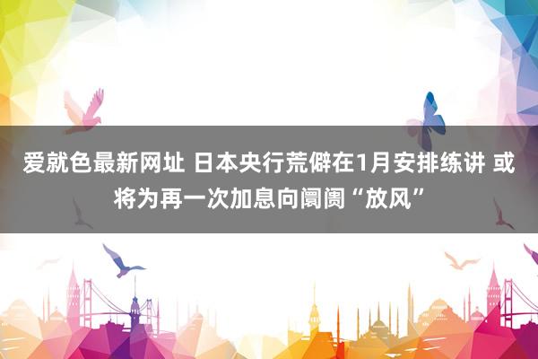 爱就色最新网址 日本央行荒僻在1月安排练讲 或将为再一次加息向阛阓“放风”