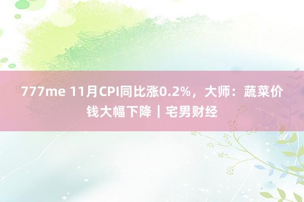 777me 11月CPI同比涨0.2%，大师：蔬菜价钱大幅下降｜宅男财经