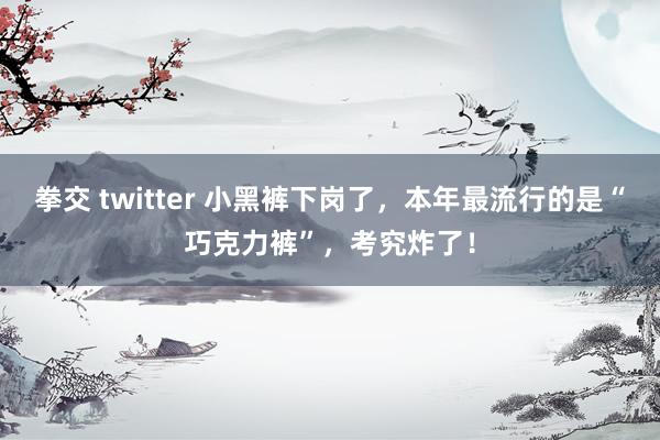 拳交 twitter 小黑裤下岗了，本年最流行的是“巧克力裤”，考究炸了！