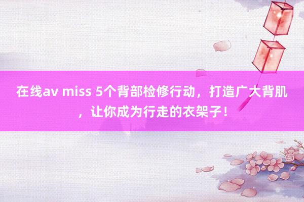 在线av miss 5个背部检修行动，打造广大背肌，让你成为行走的衣架子！