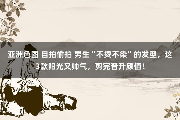 亚洲色图 自拍偷拍 男生“不烫不染”的发型，这3款阳光又帅气，剪完晋升颜值！