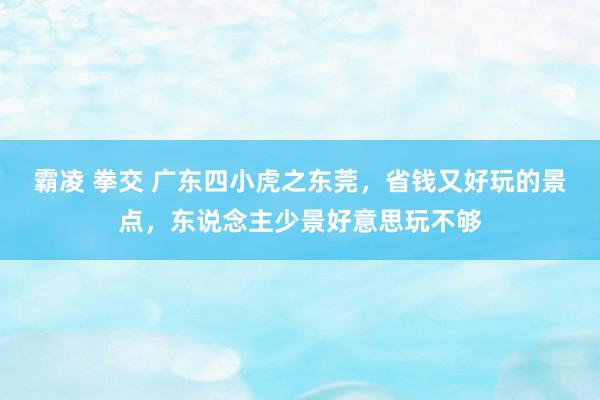 霸凌 拳交 广东四小虎之东莞，省钱又好玩的景点，东说念主少景好意思玩不够