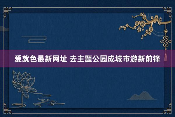 爱就色最新网址 去主题公园成城市游新前锋