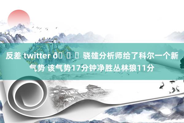 反差 twitter 😅骁雄分析师给了科尔一个新气势 该气势17分钟净胜丛林狼11分