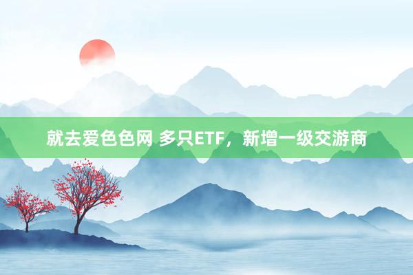 就去爱色色网 多只ETF，新增一级交游商