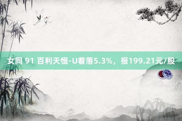 女同 91 百利天恒-U着落5.3%，报199.21元/股