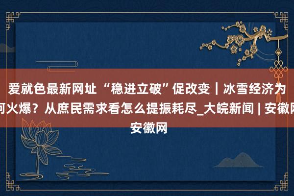 爱就色最新网址 “稳进立破”促改变｜冰雪经济为何火爆？从庶民需求看怎么提振耗尽_大皖新闻 | 安徽网