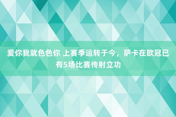 爱你我就色色你 上赛季运转于今，萨卡在欧冠已有5场比赛传射立功