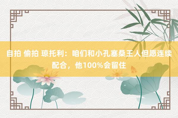 自拍 偷拍 琼托利：咱们和小孔塞桑王人但愿连续配合，他100%会留住