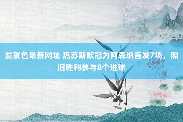 爱就色最新网址 热苏斯欧冠为阿森纳首发7场，照旧胜利参与8个进球