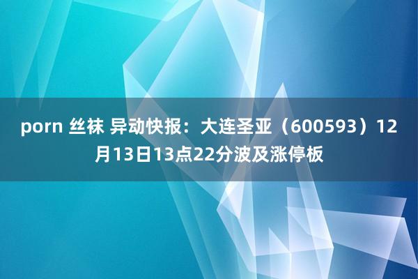 porn 丝袜 异动快报：大连圣亚（600593）12月13日13点22分波及涨停板