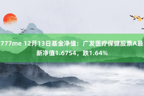 777me 12月13日基金净值：广发医疗保健股票A最新净值1.6754，跌1.64%