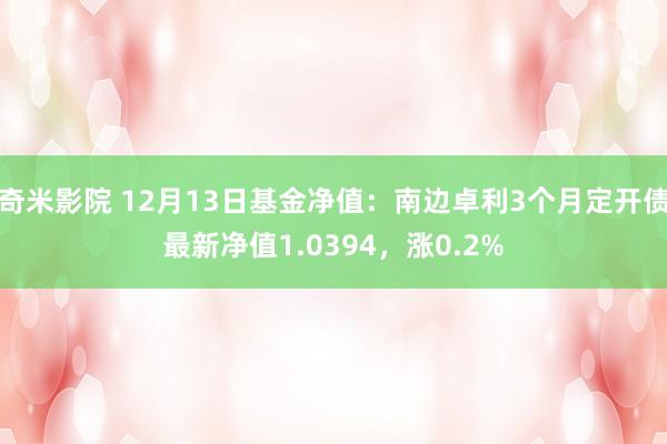 奇米影院 12月13日基金净值：南边卓利3个月定开债最新净值1.0394，涨0.2%