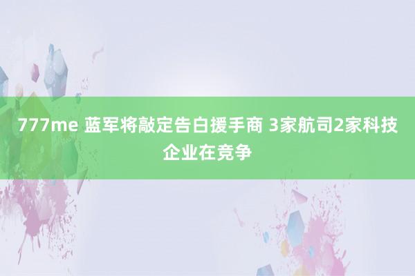 777me 蓝军将敲定告白援手商 3家航司2家科技企业在竞争