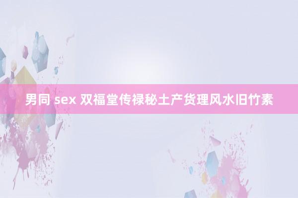 男同 sex 双福堂传禄秘土产货理风水旧竹素