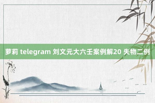 萝莉 telegram 刘文元大六壬案例解20 失物二例