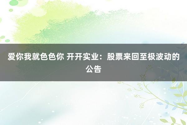 爱你我就色色你 开开实业：股票来回至极波动的公告