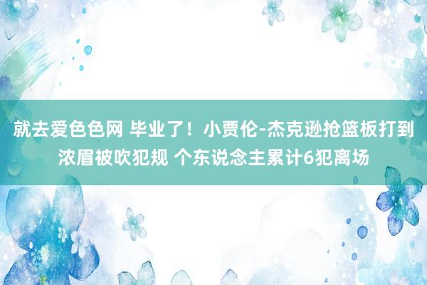 就去爱色色网 毕业了！小贾伦-杰克逊抢篮板打到浓眉被吹犯规 个东说念主累计6犯离场