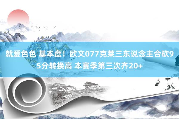 就爱色色 基本盘！欧文077克莱三东说念主合砍95分转换高 本赛季第三次齐20+