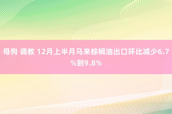 母狗 调教 12月上半月马来棕榈油出口环比减少6.7%到9.8%