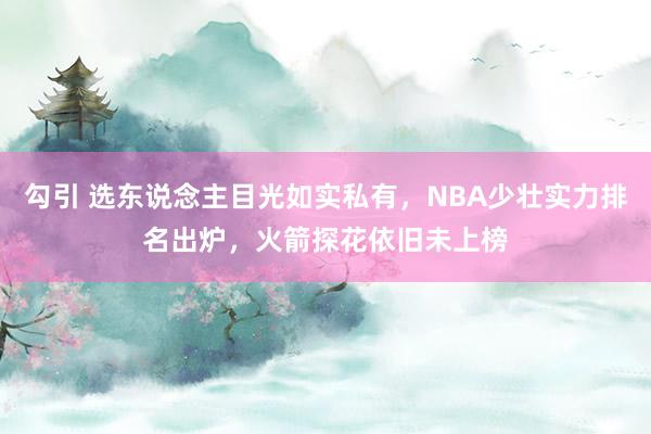 勾引 选东说念主目光如实私有，NBA少壮实力排名出炉，火箭探花依旧未上榜