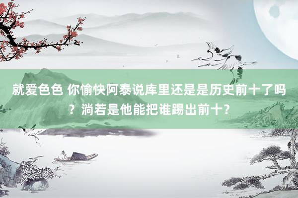 就爱色色 你愉快阿泰说库里还是是历史前十了吗？淌若是他能把谁踢出前十？